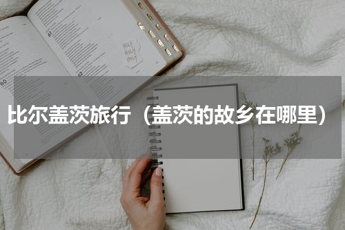 比尔盖茨旅行（盖茨的故乡在哪里）