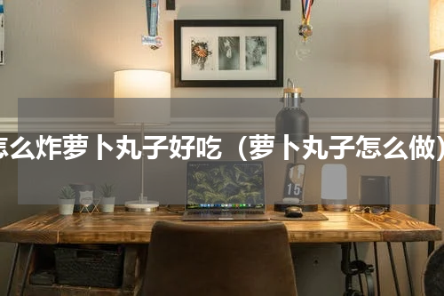 怎么炸萝卜丸子好吃（萝卜丸子怎么做）