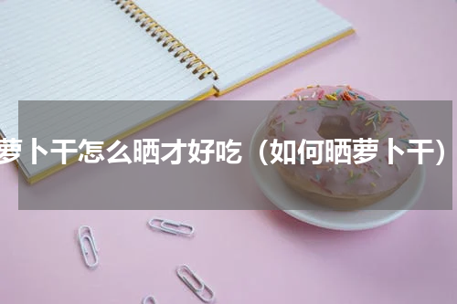 萝卜干怎么晒才好吃（如何晒萝卜干）