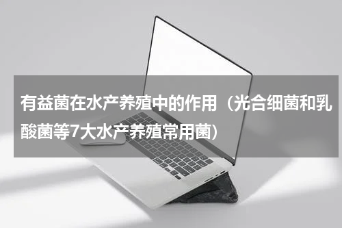 有益菌在水产养殖中的作用（光合细菌和乳酸菌等7大水产养殖常用菌）