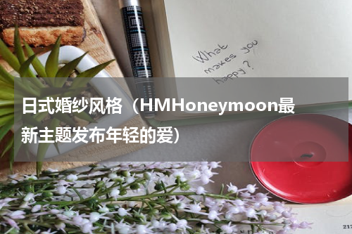 日式婚纱风格（HMHoneymoon最新主题发布年轻的爱）
