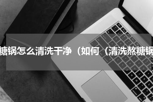熬糖锅怎么清洗干净（如何（清洗熬糖锅）