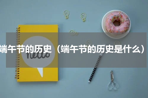 端午节的历史（端午节的历史是什么）