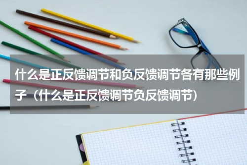 什么是正反馈调节和负反馈调节各有那些例子（什么是正反馈调节负反馈调节）