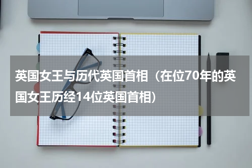 英国女王与历代英国首相（在位70年的英国女王历经14位英国首相）