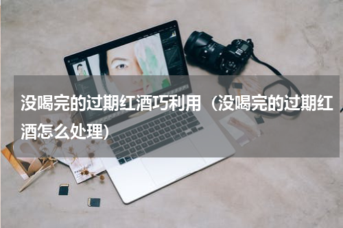 没喝完的过期红酒巧利用（没喝完的过期红酒怎么处理）