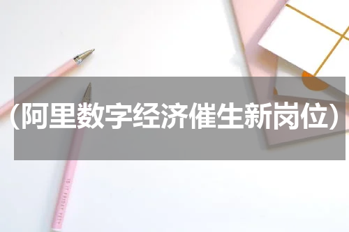 （阿里数字经济催生新岗位）