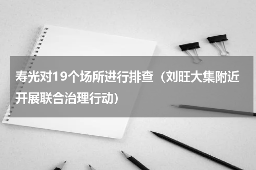 寿光对19个场所进行排查（刘旺大集附近开展联合治理行动）
