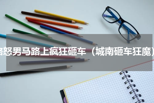 路怒男马路上疯狂砸车（城南砸车狂魔）