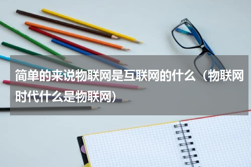 简单的来说物联网是互联网的什么（物联网时代什么是物联网）