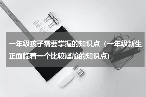 一年级孩子需要掌握的知识点（一年级新生正面临着一个比较尴尬的知识点）