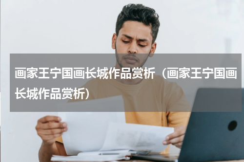 画家王宁国画长城作品赏析（画家王宁国画长城作品赏析）