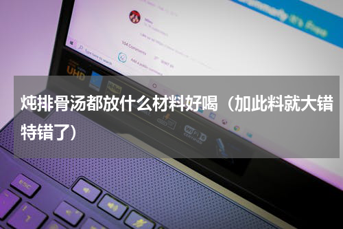 炖排骨汤都放什么材料好喝（加此料就大错特错了）