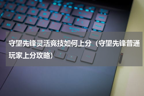 守望先锋灵活竞技如何上分（守望先锋普通玩家上分攻略）