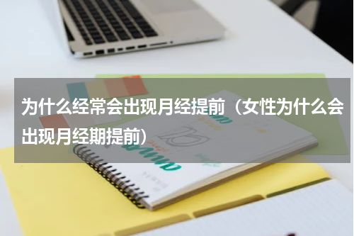 为什么经常会出现月经提前（女性为什么会出现月经期提前）