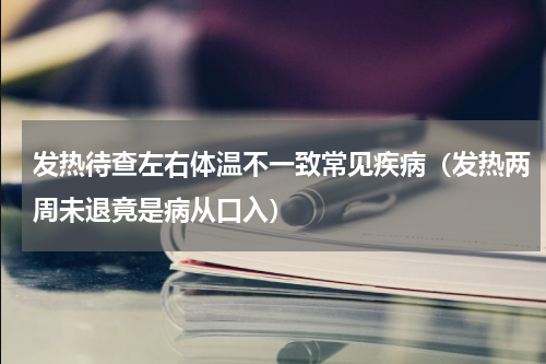 发热待查左右体温不一致常见疾病（发热两周未退竟是病从口入）