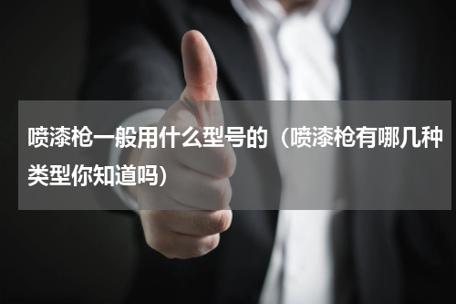 喷漆枪一般用什么型号的（喷漆枪有哪几种类型你知道吗）