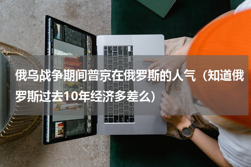 俄乌战争期间普京在俄罗斯的人气（知道俄罗斯过去10年经济多差么）