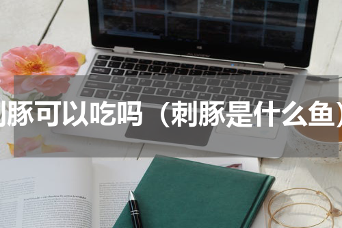 刺豚可以吃吗（刺豚是什么鱼）