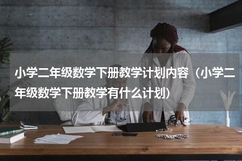 小学二年级数学下册教学计划内容（小学二年级数学下册教学有什么计划）