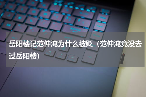 岳阳楼记范仲淹为什么被贬（范仲淹竟没去过岳阳楼）