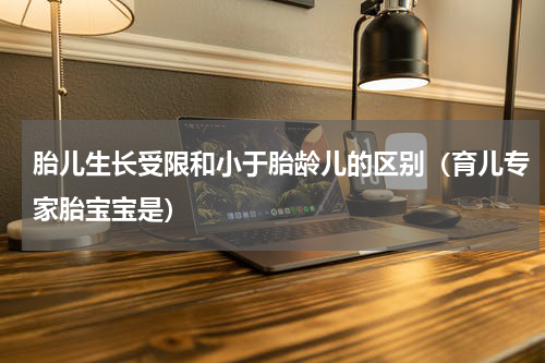 胎儿生长受限和小于胎龄儿的区别（育儿专家胎宝宝是）