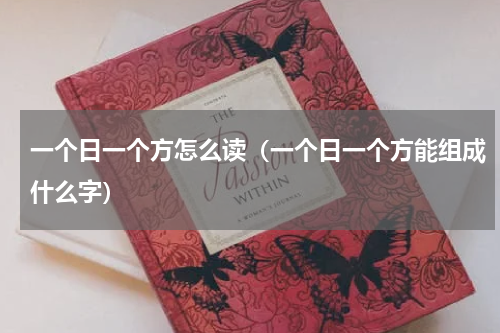 一个日一个方怎么读（一个日一个方能组成什么字）