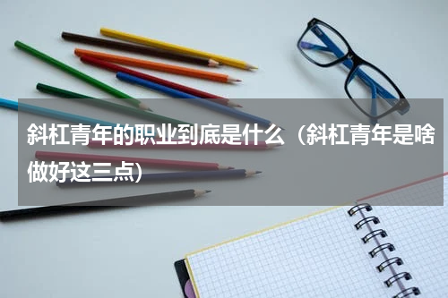 斜杠青年的职业到底是什么（斜杠青年是啥做好这三点）