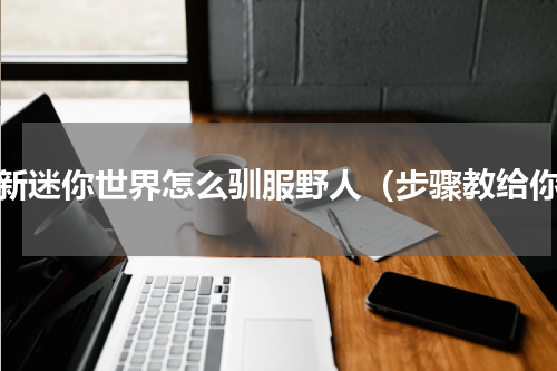 更新迷你世界怎么驯服野人（步骤教给你）