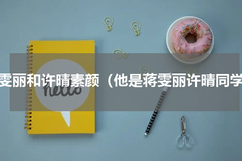 蒋雯丽和许晴素颜（他是蒋雯丽许晴同学）