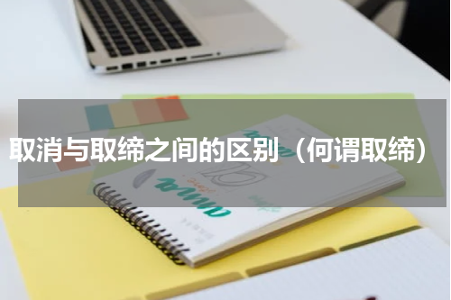 取消与取缔之间的区别（何谓取缔）