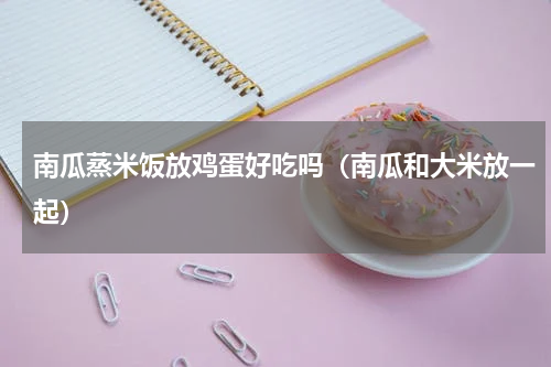 南瓜蒸米饭放鸡蛋好吃吗（南瓜和大米放一起）