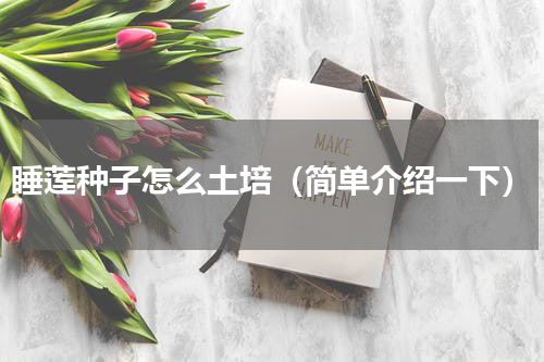 睡莲种子怎么土培（简单介绍一下）