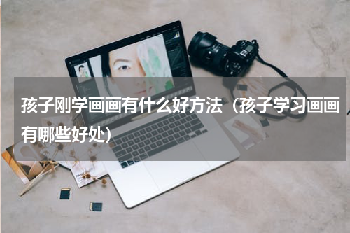 孩子刚学画画有什么好方法（孩子学习画画有哪些好处）
