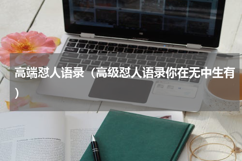 高端怼人语录（高级怼人语录你在无中生有）