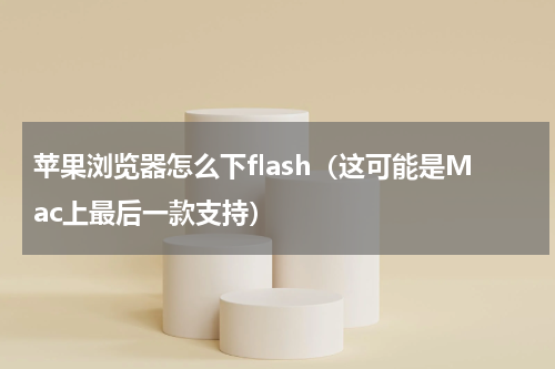 苹果浏览器怎么下flash（这可能是Mac上最后一款支持）