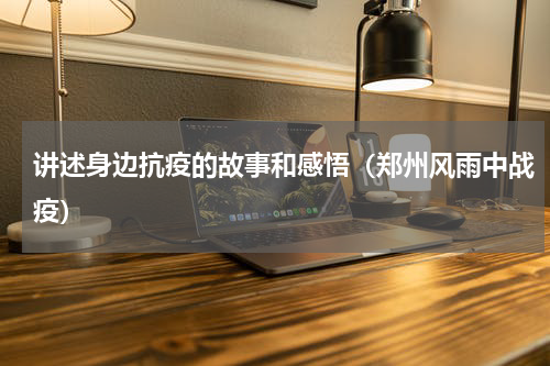 讲述身边抗疫的故事和感悟（郑州风雨中战疫）