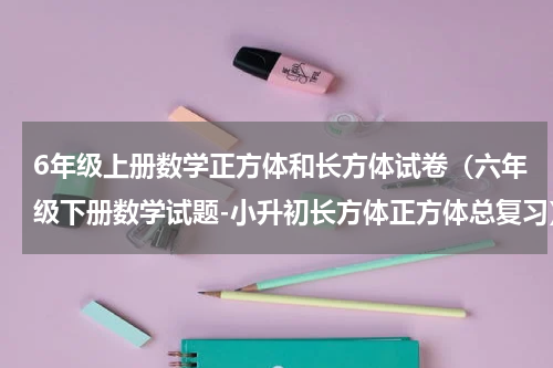 6年级上册数学正方体和长方体试卷（六年级下册数学试题-小升初长方体正方体总复习）