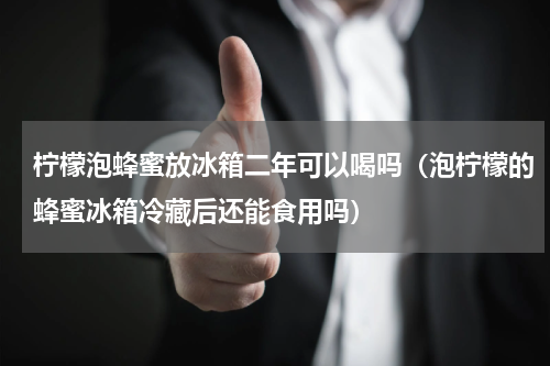 柠檬泡蜂蜜放冰箱二年可以喝吗（泡柠檬的蜂蜜冰箱冷藏后还能食用吗）