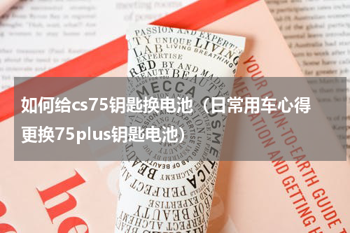 如何给cs75钥匙换电池（日常用车心得更换75plus钥匙电池）