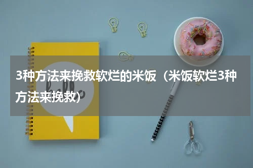 3种方法来挽救软烂的米饭（米饭软烂3种方法来挽救）