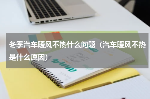 冬季汽车暖风不热什么问题（汽车暖风不热是什么原因）