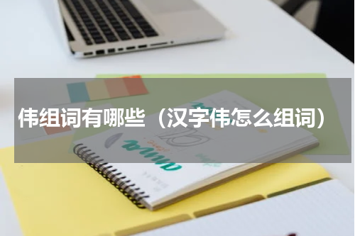 伟组词有哪些（汉字伟怎么组词）