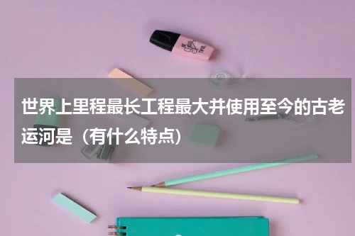 世界上里程最长工程最大并使用至今的古老运河是（有什么特点）