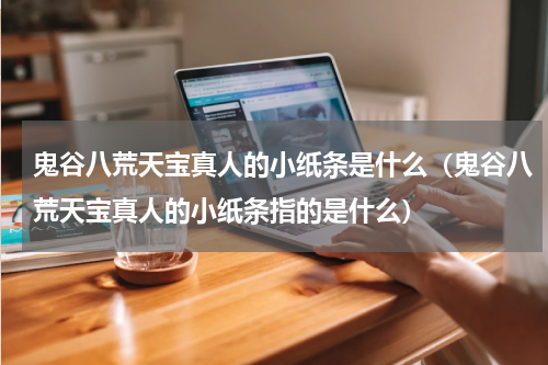 鬼谷八荒天宝真人的小纸条是什么（鬼谷八荒天宝真人的小纸条指的是什么）