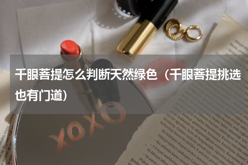 千眼菩提怎么判断天然绿色（千眼菩提挑选也有门道）