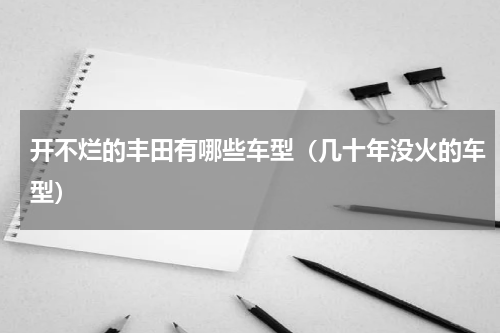 开不烂的丰田有哪些车型（几十年没火的车型）