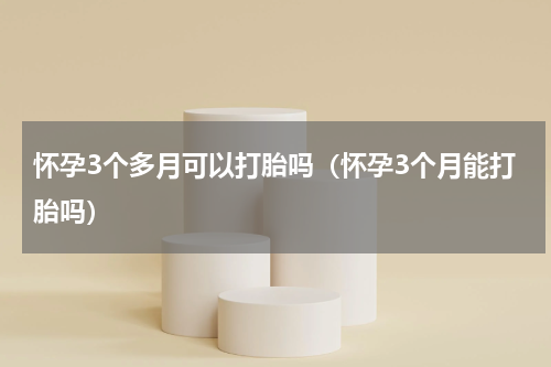 怀孕3个多月可以打胎吗（怀孕3个月能打胎吗）