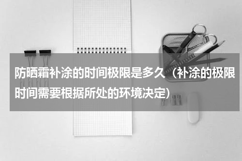 防晒霜补涂的时间极限是多久（补涂的极限时间需要根据所处的环境决定）