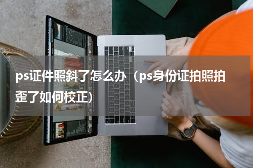 ps证件照斜了怎么办（ps身份证拍照拍歪了如何校正）